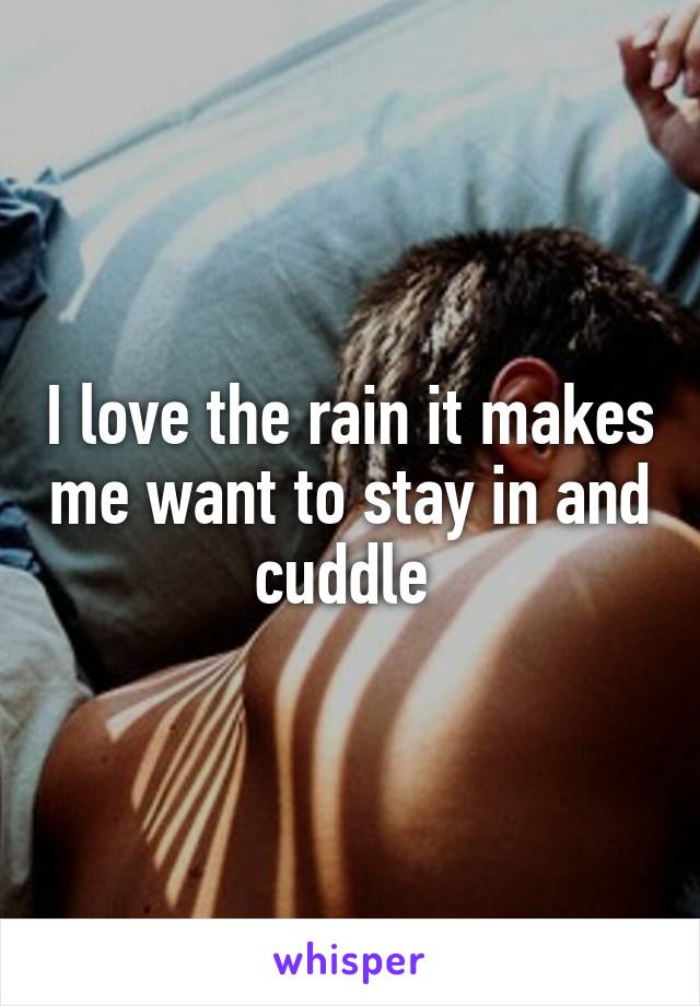 I love the rain it makes me want to stay in and cuddle 