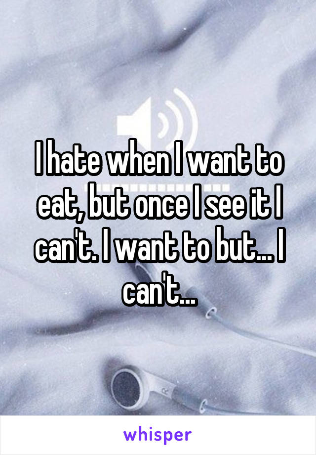 I hate when I want to eat, but once I see it I can't. I want to but... I can't...