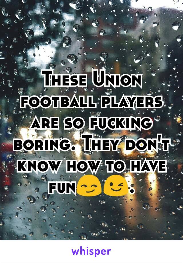 These Union football players are so fucking boring. They don't know how to have fun😏😉.