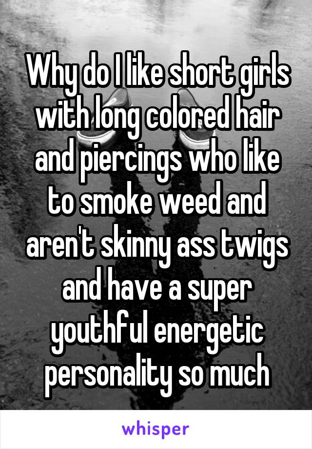 Why do I like short girls with long colored hair and piercings who like to smoke weed and aren't skinny ass twigs and have a super youthful energetic personality so much