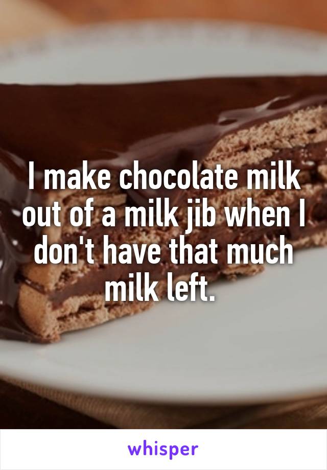 I make chocolate milk out of a milk jib when I don't have that much milk left. 