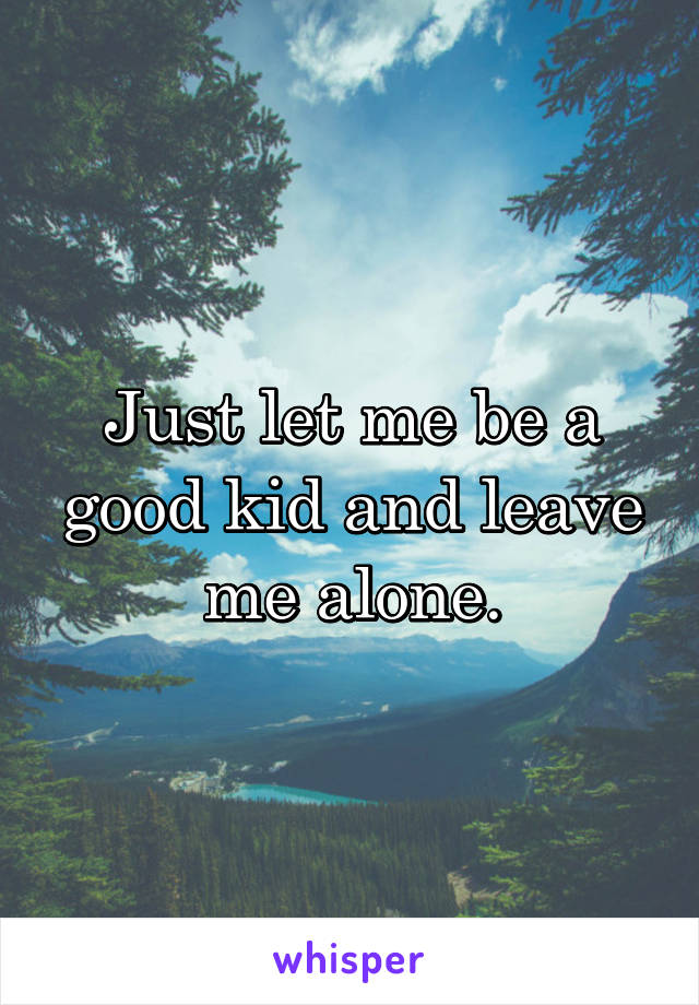 Just let me be a good kid and leave me alone.