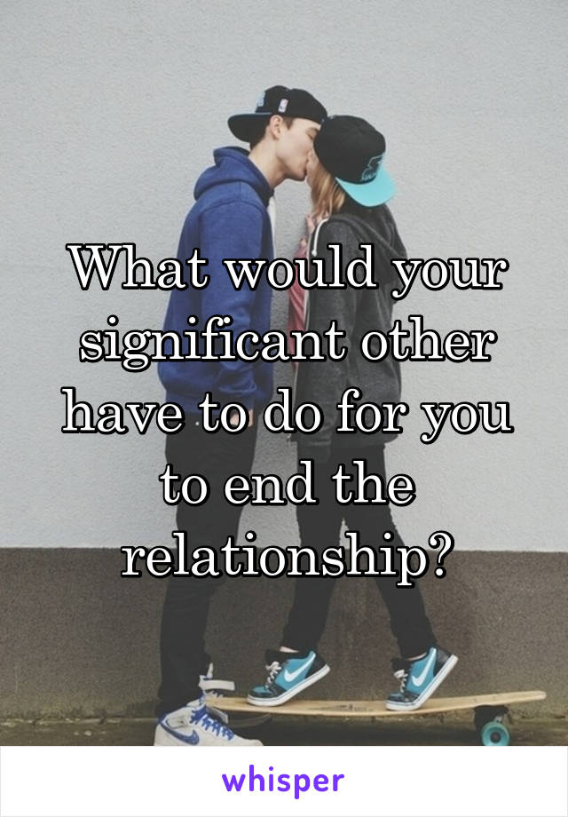 What would your significant other have to do for you to end the relationship?