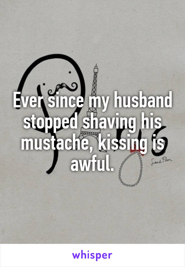 Ever since my husband stopped shaving his mustache, kissing is awful.