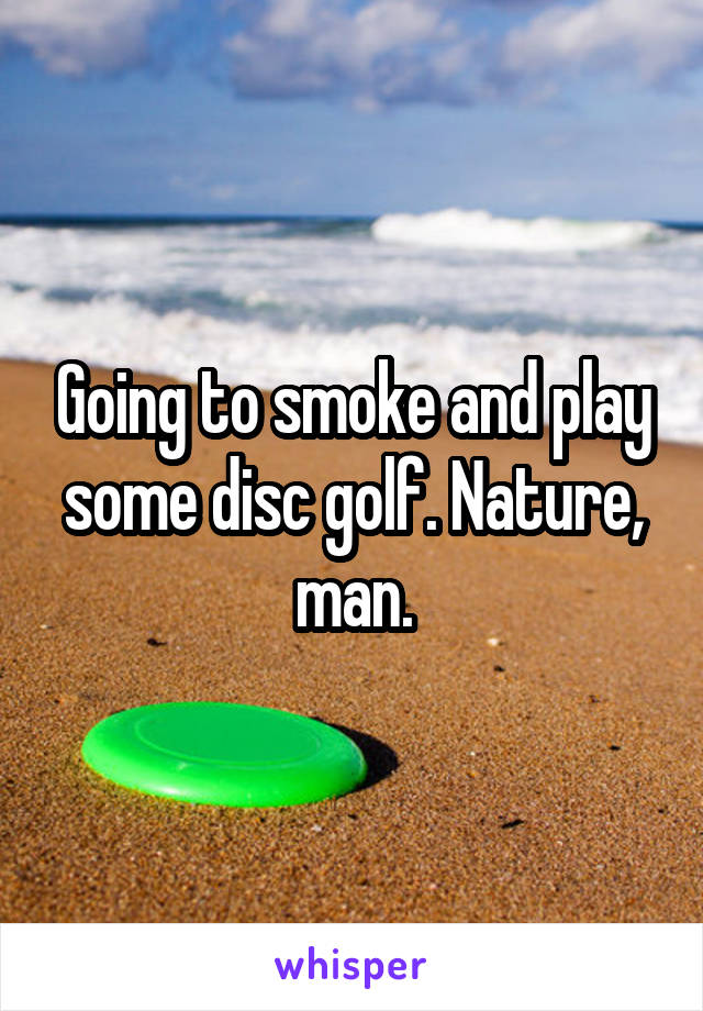 Going to smoke and play some disc golf. Nature, man.