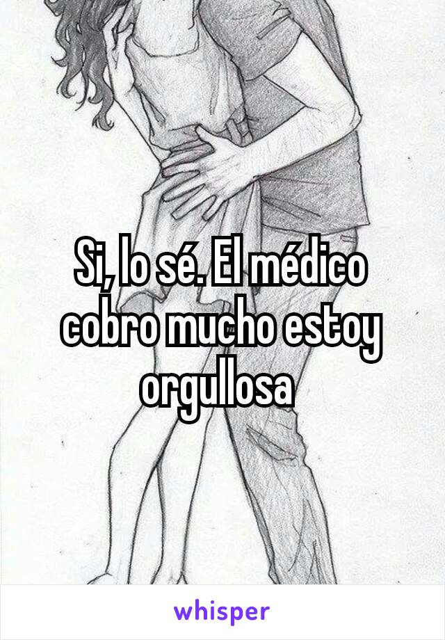 Si, lo sé. El médico cobro mucho estoy orgullosa 