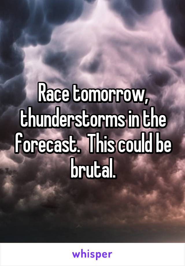 Race tomorrow, thunderstorms in the forecast.  This could be brutal.