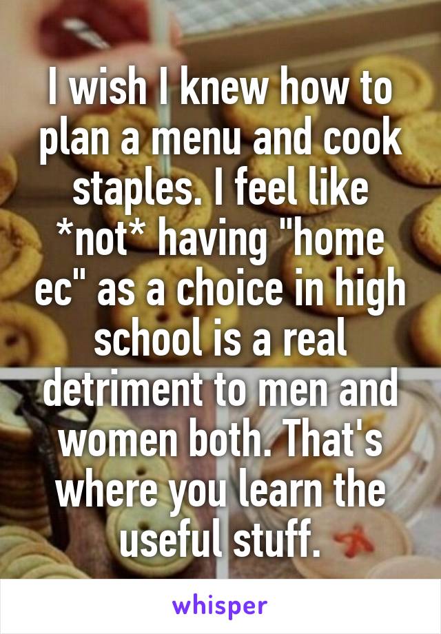 I wish I knew how to plan a menu and cook staples. I feel like *not* having "home ec" as a choice in high school is a real detriment to men and women both. That's where you learn the useful stuff.