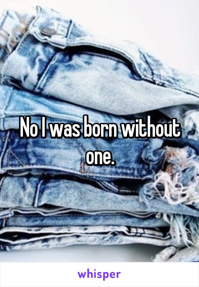 No I was born without one.