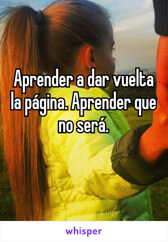 Aprender a dar vuelta la página. Aprender que no será.