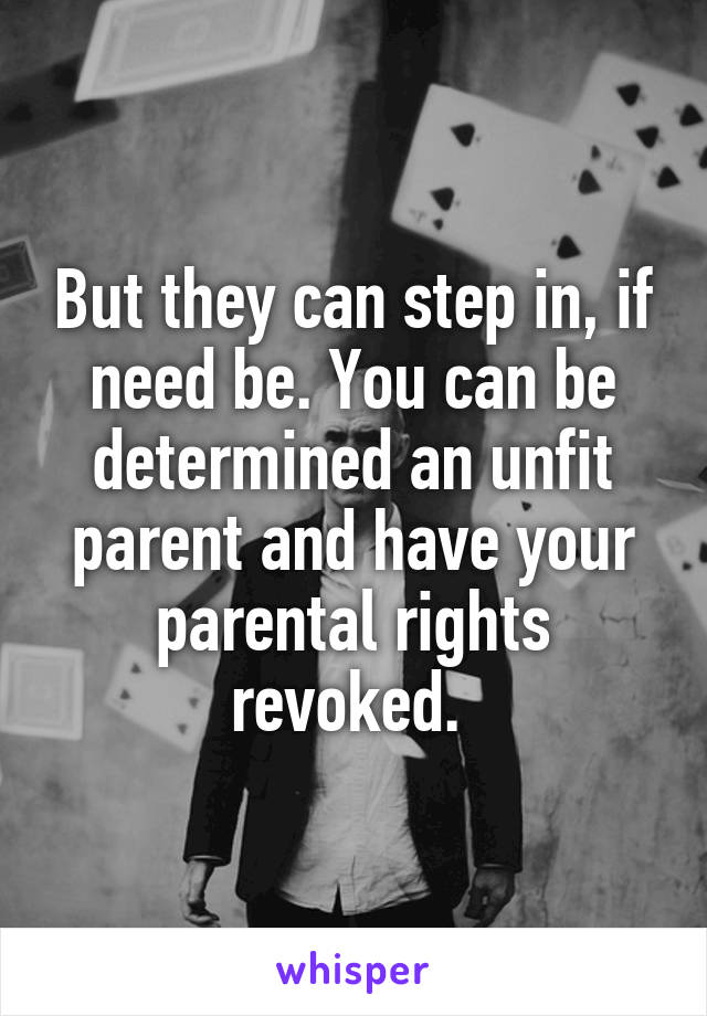 But they can step in, if need be. You can be determined an unfit parent and have your parental rights revoked. 