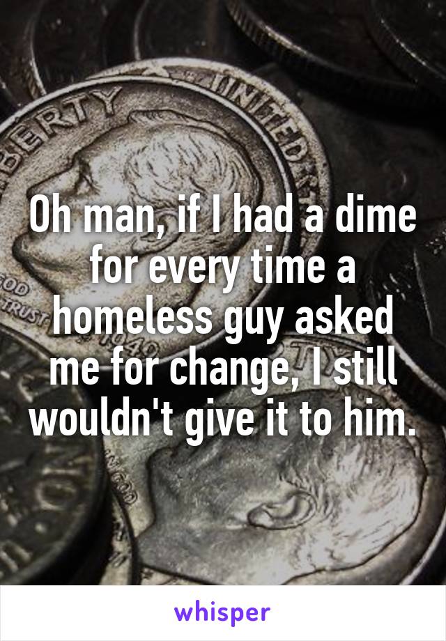 Oh man, if I had a dime for every time a homeless guy asked me for change, I still wouldn't give it to him.