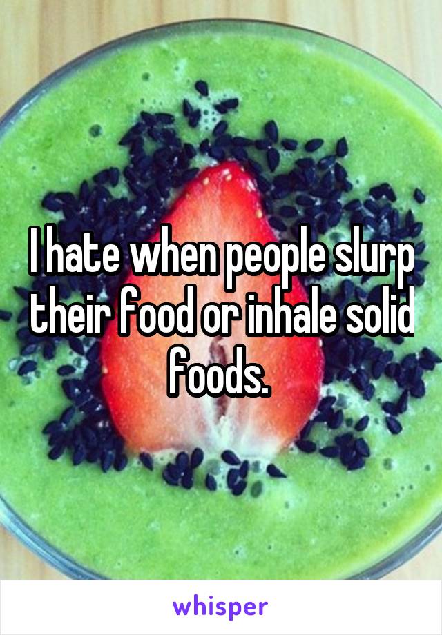 I hate when people slurp their food or inhale solid foods. 