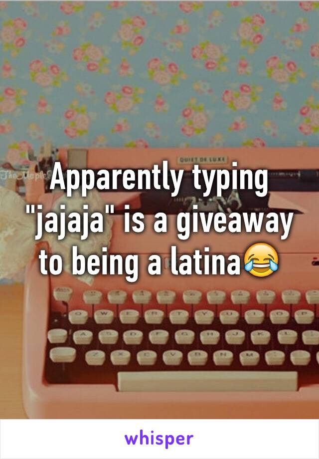 Apparently typing "jajaja" is a giveaway to being a latina😂