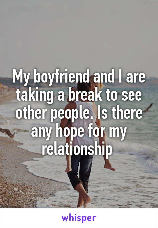 My boyfriend and I are taking a break to see other people. Is there any hope for my relationship 