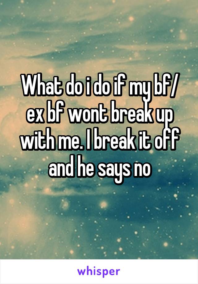 What do i do if my bf/ ex bf wont break up with me. I break it off and he says no
