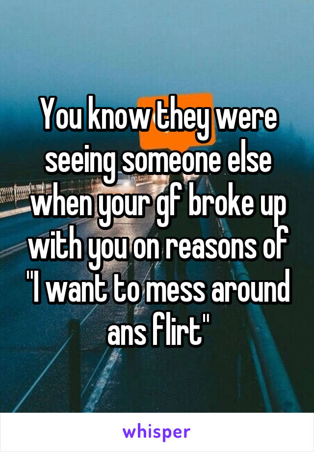 You know they were seeing someone else when your gf broke up with you on reasons of "I want to mess around ans flirt"