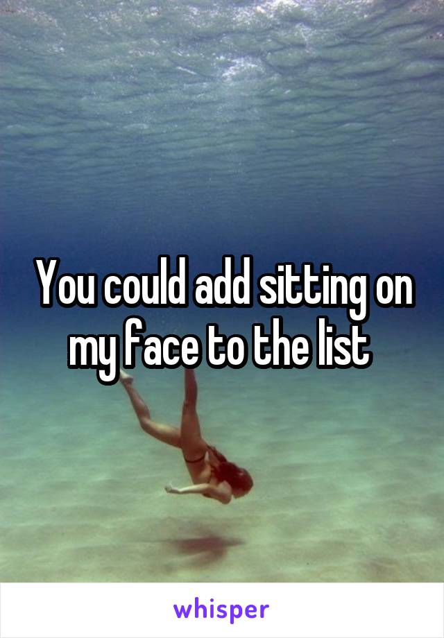 You could add sitting on my face to the list 