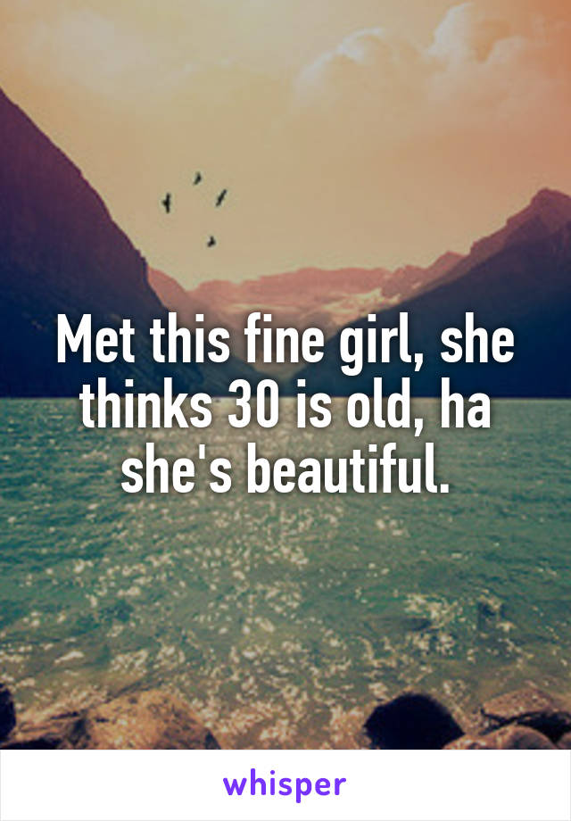 Met this fine girl, she thinks 30 is old, ha she's beautiful.