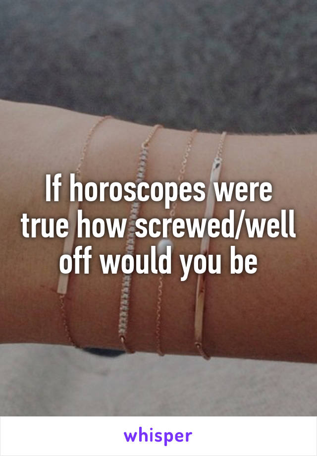 If horoscopes were true how screwed/well off would you be