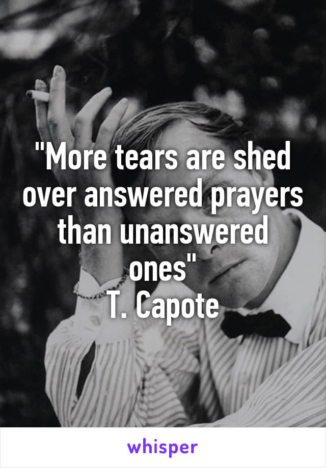 "More tears are shed over answered prayers than unanswered ones"
T. Capote