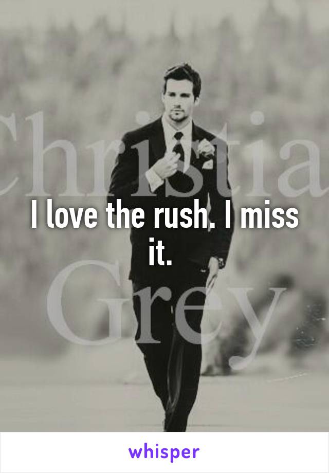 I love the rush. I miss it. 