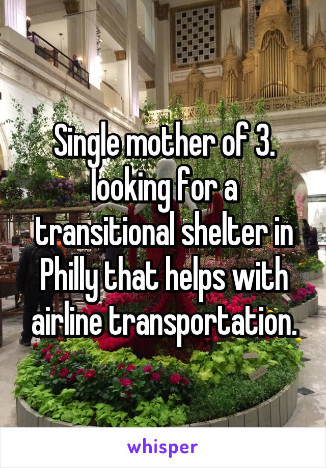 Single mother of 3. Iooking for a transitional shelter in Philly that helps with airline transportation.