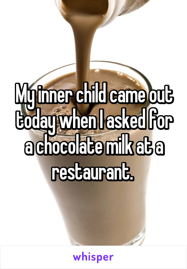 My inner child came out today when I asked for a chocolate milk at a restaurant. 