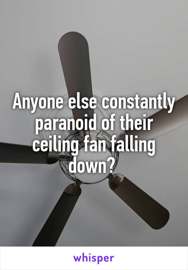 Anyone else constantly paranoid of their ceiling fan falling down? 