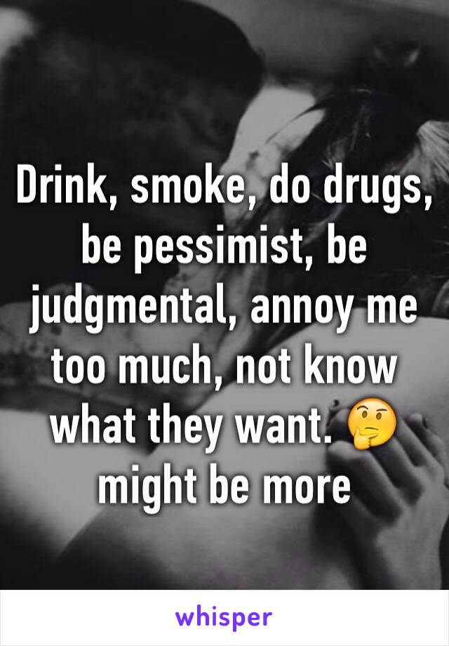 Drink, smoke, do drugs, be pessimist, be judgmental, annoy me too much, not know what they want. 🤔 might be more 