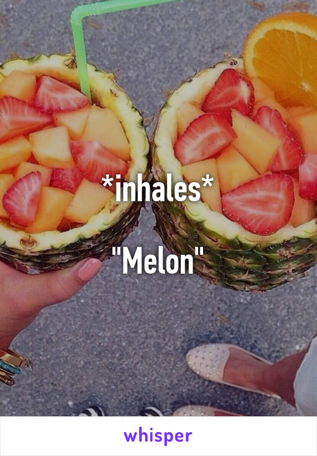 *inhales*

"Melon"