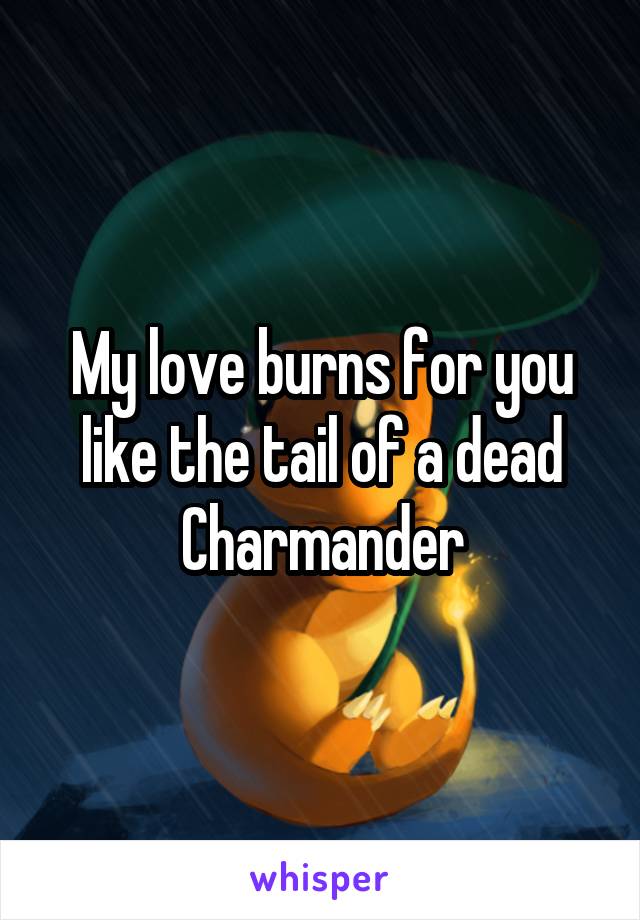 My love burns for you like the tail of a dead Charmander