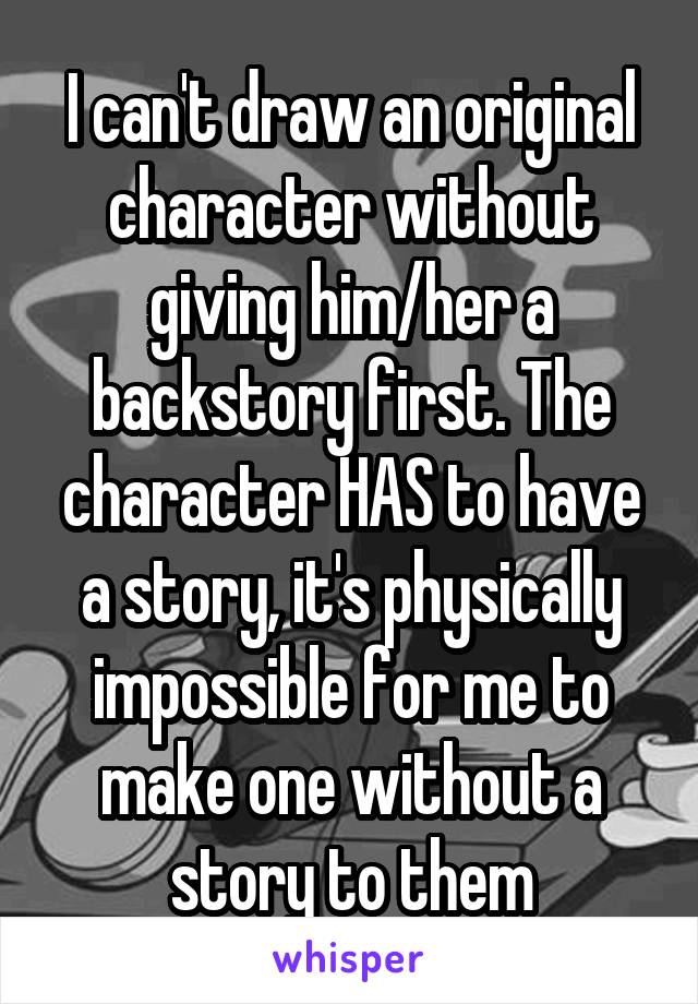 I can't draw an original character without giving him/her a backstory first. The character HAS to have a story, it's physically impossible for me to make one without a story to them