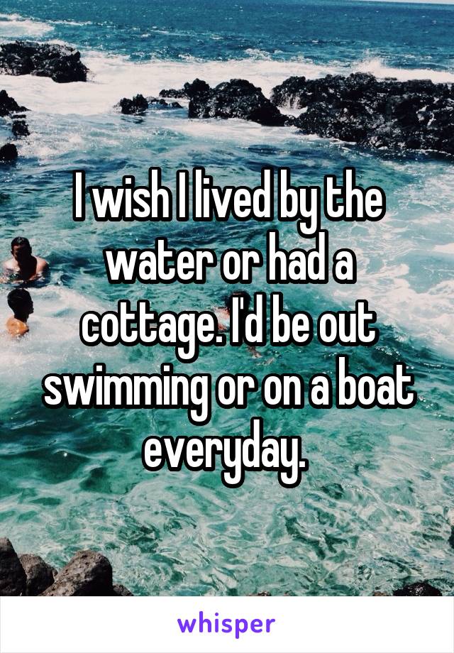 I wish I lived by the water or had a cottage. I'd be out swimming or on a boat everyday. 