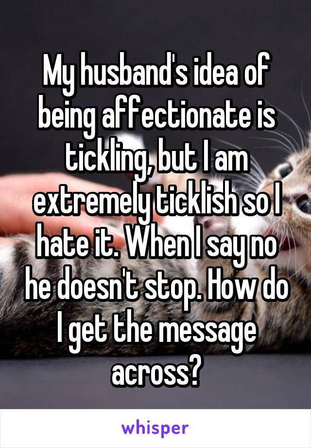 My husband's idea of being affectionate is tickling, but I am extremely ticklish so I hate it. When I say no he doesn't stop. How do I get the message across?