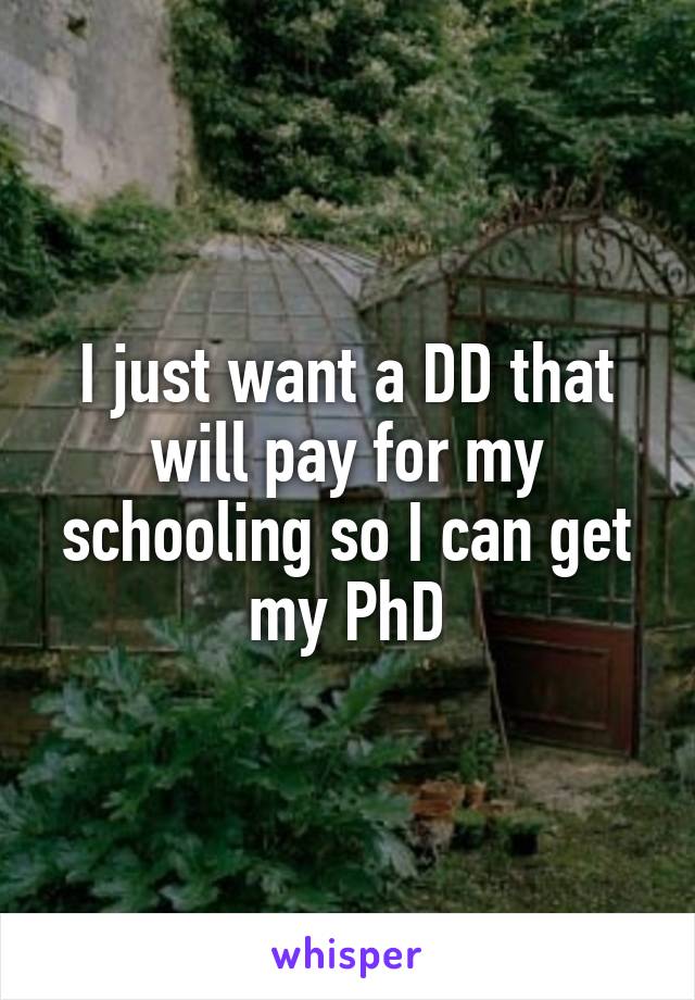 I just want a DD that will pay for my schooling so I can get my PhD