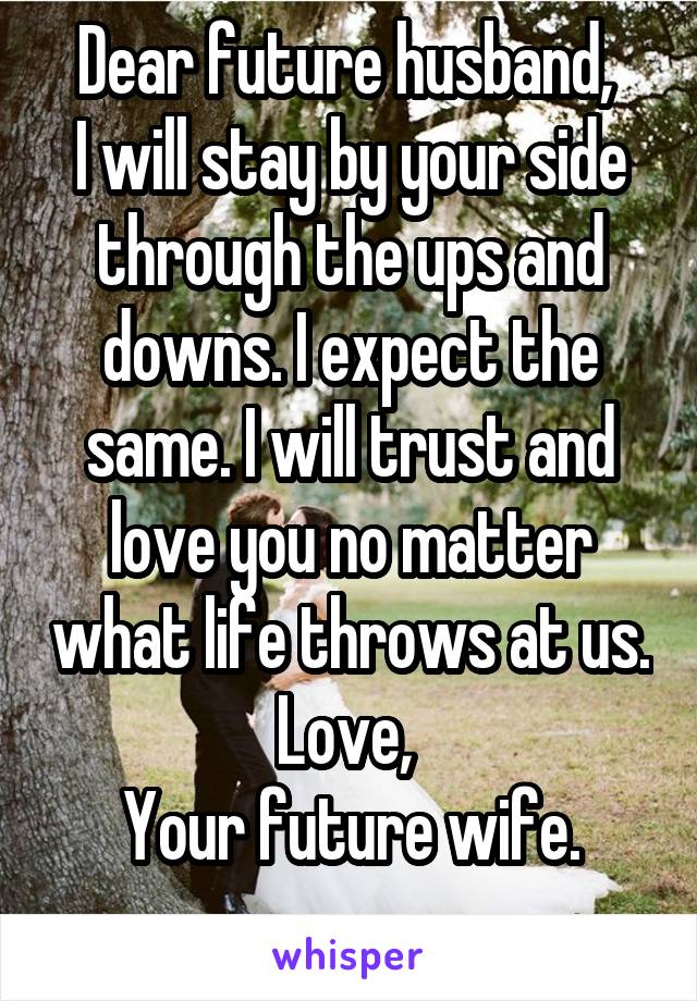 Dear future husband, 
I will stay by your side through the ups and downs. I expect the same. I will trust and love you no matter what life throws at us.
Love, 
Your future wife.
