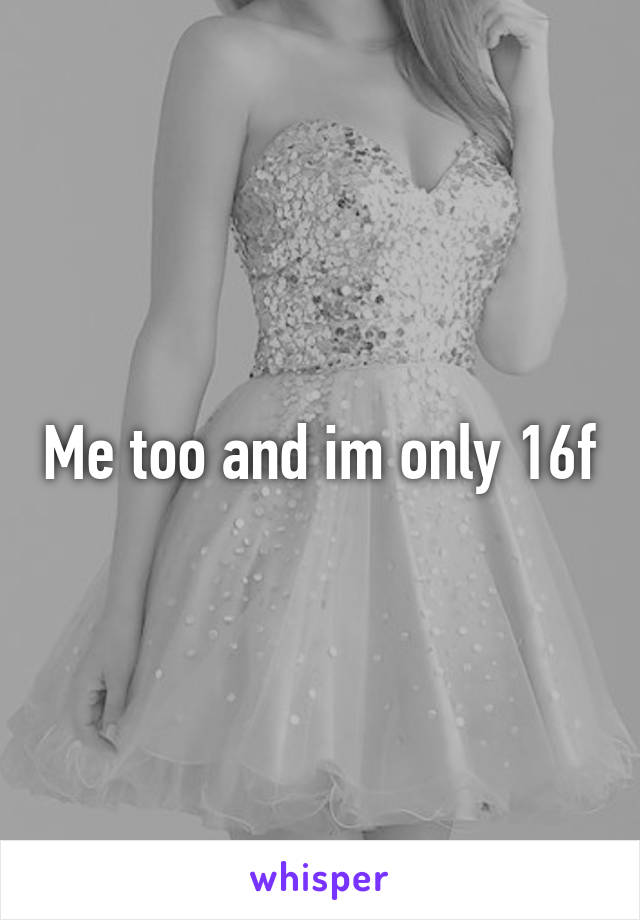 Me too and im only 16f