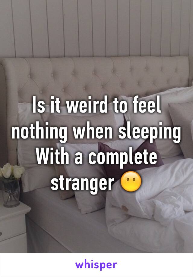 Is it weird to feel nothing when sleeping
With a complete stranger 😶