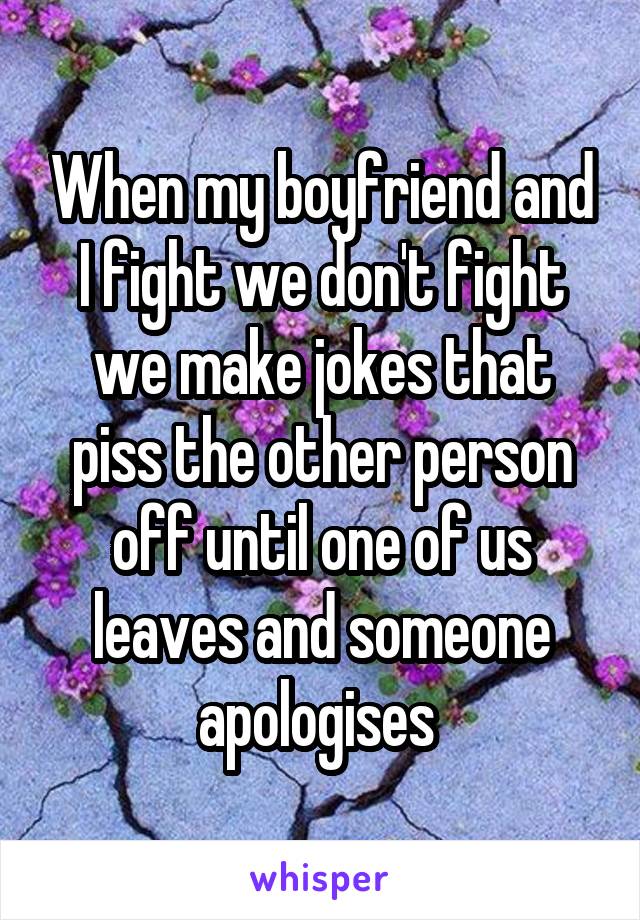 When my boyfriend and I fight we don't fight we make jokes that piss the other person off until one of us leaves and someone apologises 