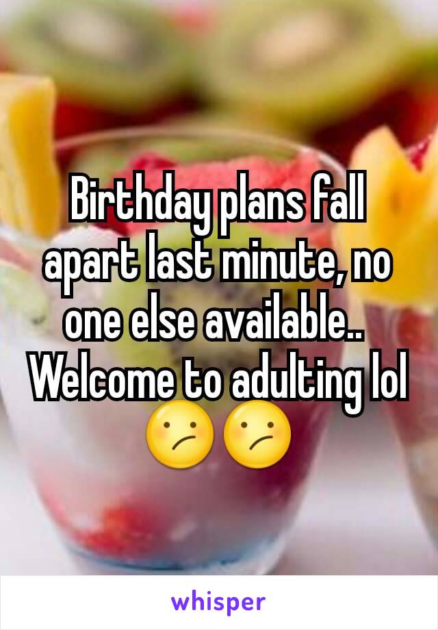 Birthday plans fall apart last minute, no one else available.. 
Welcome to adulting lol😕😕