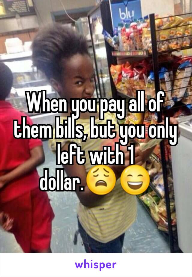 When you pay all of them bills, but you only left with 1 dollar.😩😄