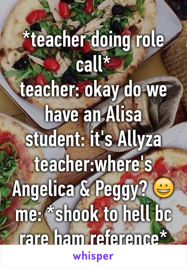 *teacher doing role call*
teacher: okay do we have an Alisa
student: it's Allyza
teacher:where's Angelica & Peggy? 😀
me: *shook to hell bc rare ham reference*