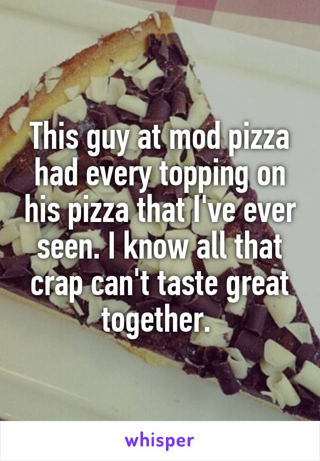 This guy at mod pizza had every topping on his pizza that I've ever seen. I know all that crap can't taste great together. 