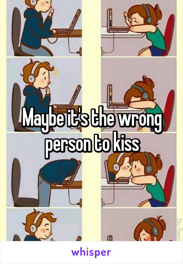 Maybe it's the wrong person to kiss