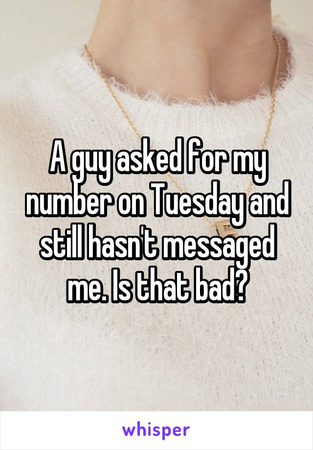 A guy asked for my number on Tuesday and still hasn't messaged me. Is that bad?