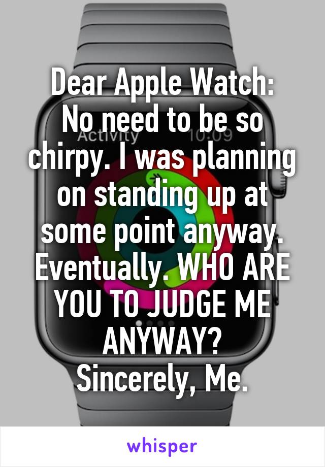 Dear Apple Watch:
No need to be so chirpy. I was planning on standing up at some point anyway. Eventually. WHO ARE YOU TO JUDGE ME ANYWAY?
Sincerely, Me.