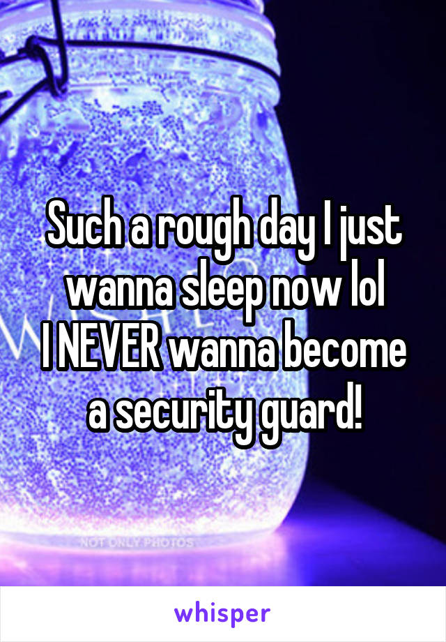 Such a rough day I just wanna sleep now lol
I NEVER wanna become a security guard!