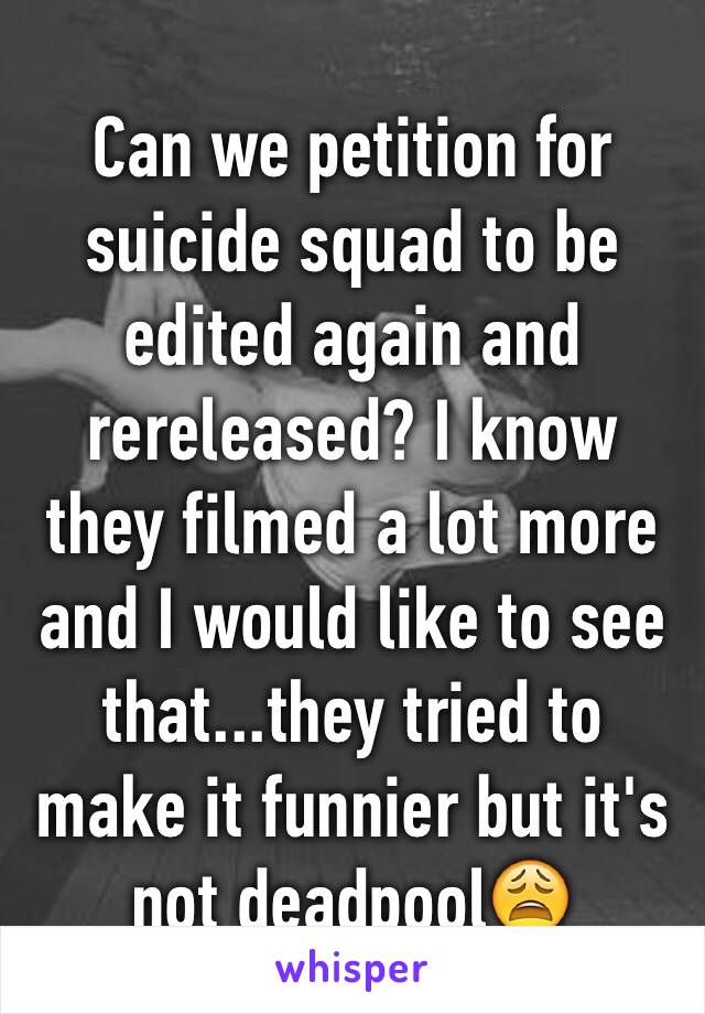 Can we petition for suicide squad to be edited again and rereleased? I know they filmed a lot more and I would like to see that...they tried to make it funnier but it's not deadpool😩