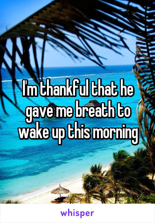 I'm thankful that he gave me breath to wake up this morning